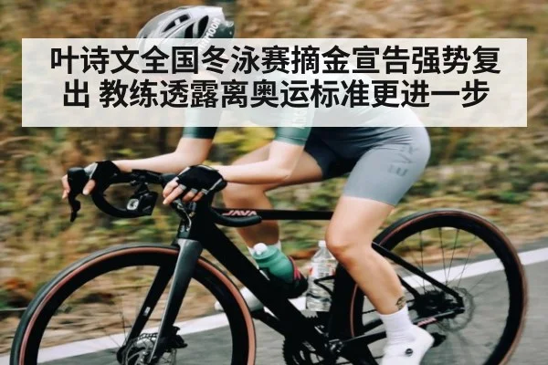 叶诗文全国冬泳赛摘金宣告强势复出 教练透露离奥运标准更进一步