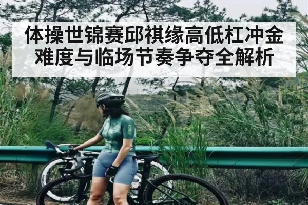 体操世锦赛邱祺缘高低杠冲金难度与临场节奏争夺全解析