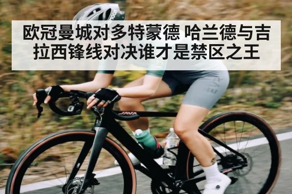 欧冠曼城对多特蒙德 哈兰德与吉拉西锋线对决谁才是禁区之王