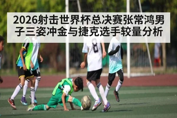 2026射击世界杯总决赛张常鸿男子三姿冲金与捷克选手较量分析