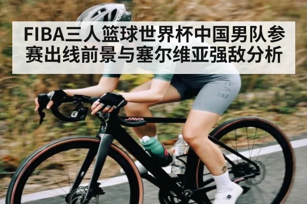 FIBA三人篮球世界杯中国男队参赛出线前景与塞尔维亚强敌分析