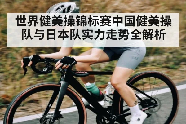 世界健美操锦标赛中国健美操队与日本队实力走势全解析