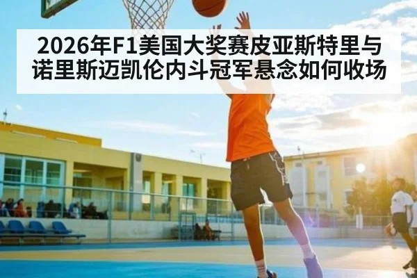 2026年F1美国大奖赛皮亚斯特里与诺里斯迈凯伦内斗冠军悬念如何收场